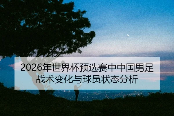 nian-shi-jie-bei-yu-xuan-sai-zhong-zhong-guo-nan-zu-zhan-shu-bian-hua-yu-qiu-yuan-zhuang-tai-fen-xi-2-688.jpg