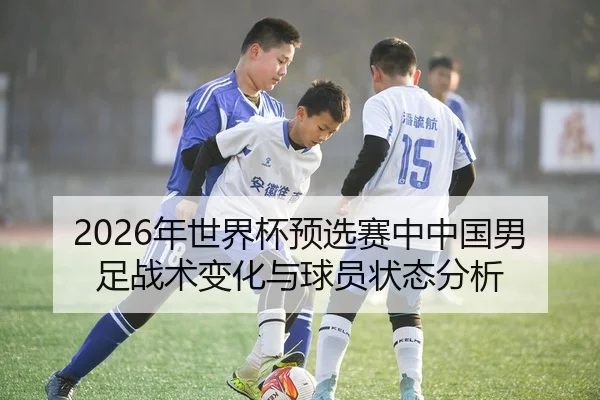 2026年世界杯预选赛中中国男足战术变化与球员状态分析