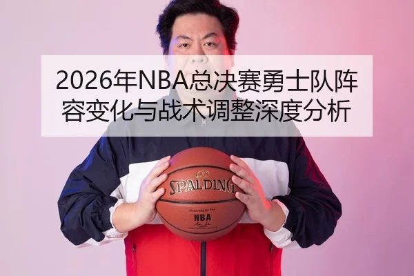 2026年NBA总决赛勇士队阵容变化与战术调整深度分析