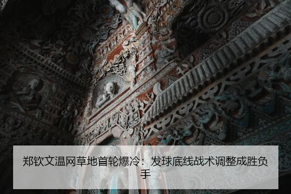 郑钦文温网草地首轮爆冷：发球底线战术调整成胜负手