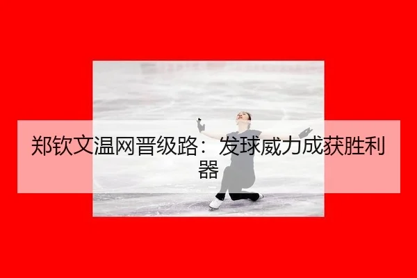 郑钦文温网晋级路：发球威力成获胜利器