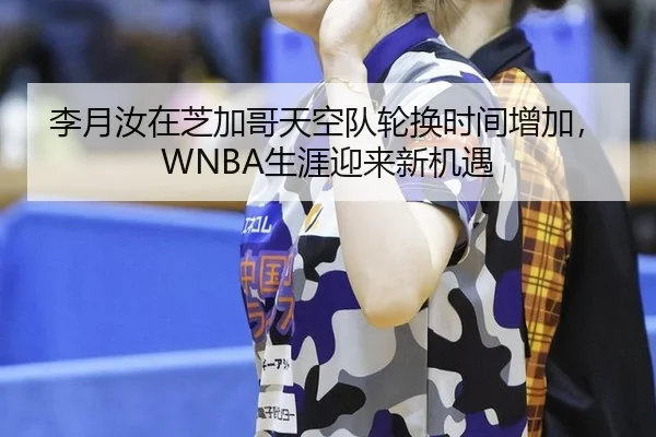 李月汝在芝加哥天空队轮换时间增加，WNBA生涯迎来新机遇