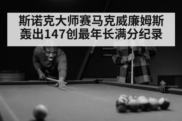 斯诺克大师赛马克威廉姆斯轰出147创最年长满分纪录