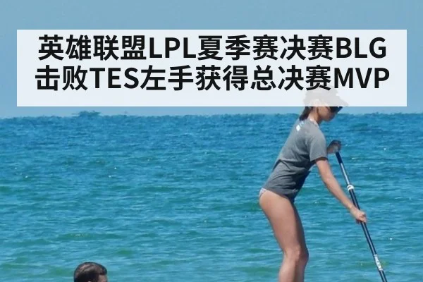 英雄联盟LPL夏季赛决赛BLG击败TES左手获得总决赛MVP
